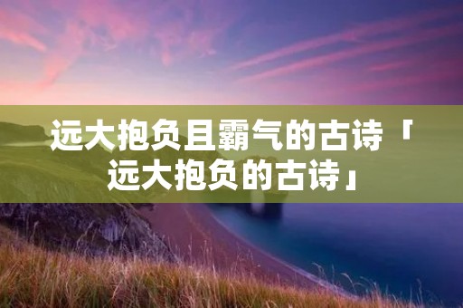 远大抱负且霸气的古诗「远大抱负的古诗」
