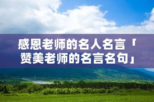 感恩老师的名人名言「赞美老师的名言名句」