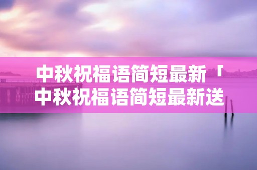 中秋祝福语简短最新「中秋祝福语简短最新送老师」