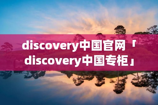 discovery中国官网「discovery中国专柜」 discovery中国官网「discovery中国专柜」