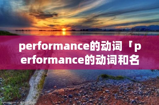 performance的动词「performance的动词和名词」