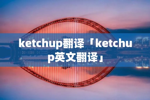 ketchup翻译「ketchup英文翻译」