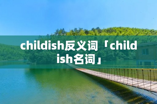 childish反义词「childish名词」 childish反义词「childish名词」
