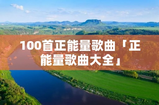 100首正能量歌曲「正能量歌曲大全」