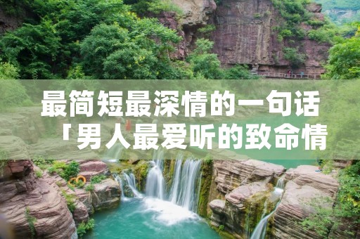 最简短最深情的一句话「男人最爱听的致命情话」