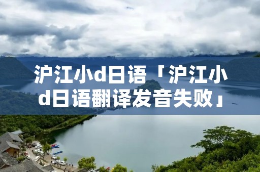 沪江小d日语「沪江小d日语翻译发音失败」