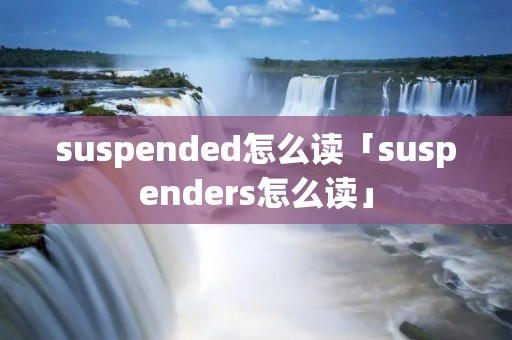 suspended怎么读「suspenders怎么读」
