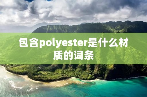 包含polyester是什么材质的词条 包含polyester是什么材质的词条