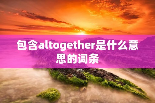包含altogether是什么意思的词条