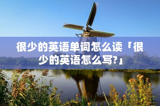 很少的英语单词怎么读「很少的英语怎么写?」