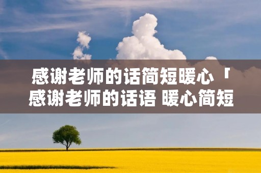 感谢老师的话简短暖心「感谢老师的话语 暖心简短」