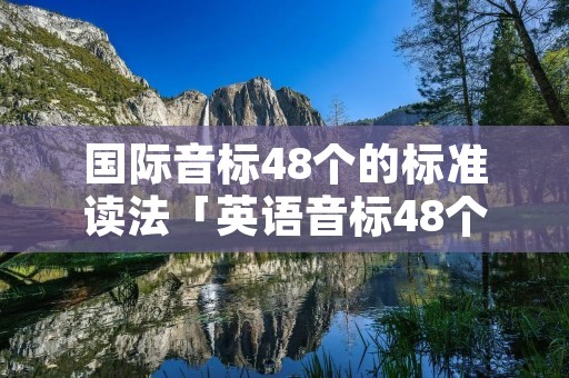 国际音标48个的标准读法「英语音标48个音标怎么读」 国际音标48个的标准读法「英语音标48个音标怎么读」