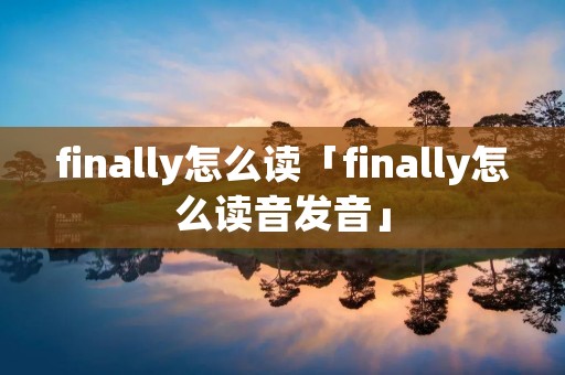 finally怎么读「finally怎么读音发音」