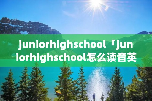 juniorhighschool「juniorhighschool怎么读音英语」 juniorhighschool「juniorhighschool怎么读音英语」