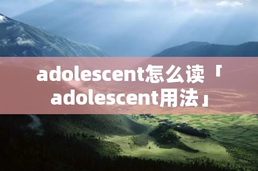 adolescent怎么读「adolescent用法」 adolescent怎么读「adolescent用法」