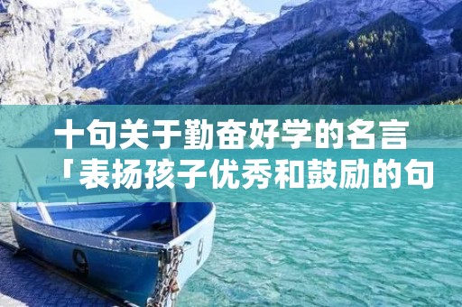 十句关于勤奋好学的名言「表扬孩子优秀和鼓励的句子」