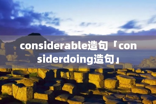 considerable造句「considerdoing造句」 considerable造句「considerdoing造句」