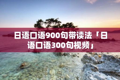 日语口语900句带读法「日语口语300句视频」