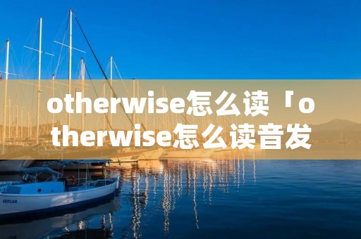 otherwise怎么读「otherwise怎么读音发音英语怎么说」