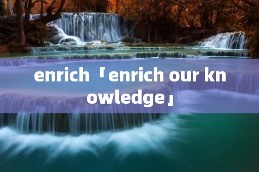 enrich「enrich our knowledge」