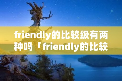 friendly的比较级有两种吗「friendly的比较级和最高级两种」