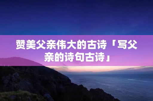 赞美父亲伟大的古诗「写父亲的诗句古诗」