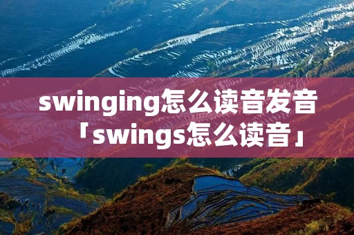 swinging怎么读音发音「swings怎么读音」
