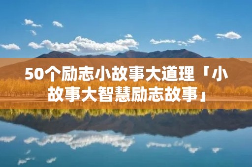 50个励志小故事大道理「小故事大智慧励志故事」