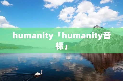 humanity「humanity音标」 humanity「humanity音标」