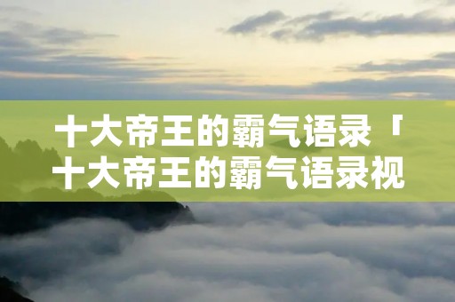 十大帝王的霸气语录「十大帝王的霸气语录视频」 十大帝王的霸气语录「十大帝王的霸气语录视频」