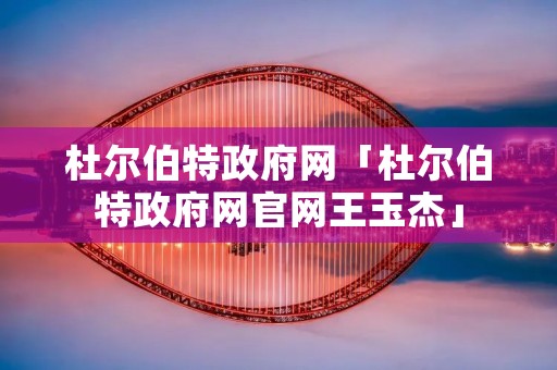 杜尔伯特政府网「杜尔伯特政府网官网王玉杰」