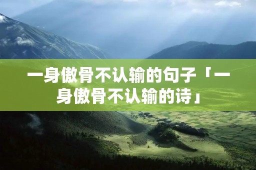 一身傲骨不认输的句子「一身傲骨不认输的诗」