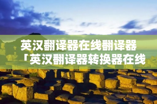 英汉翻译器在线翻译器「英汉翻译器转换器在线」