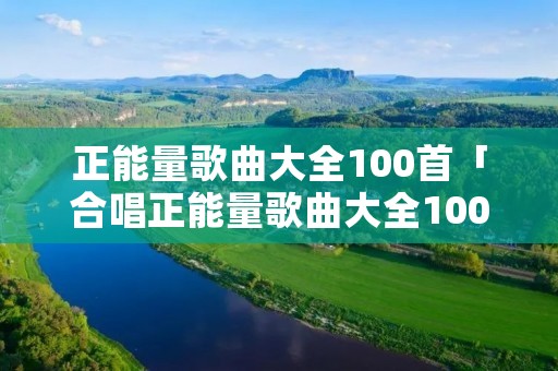 正能量歌曲大全100首「合唱正能量歌曲大全100首」 正能量歌曲大全100首「合唱正能量歌曲大全100首」