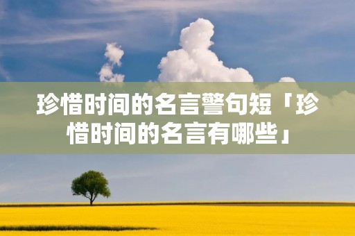 珍惜时间的名言警句短「珍惜时间的名言有哪些」