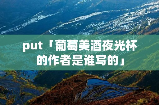 put「葡萄美酒夜光杯的作者是谁写的」