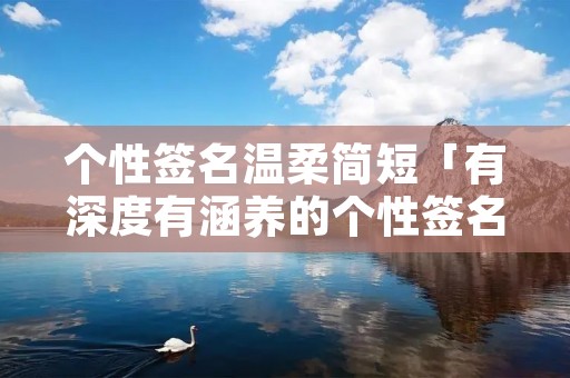 个性签名温柔简短「有深度有涵养的个性签名简短」