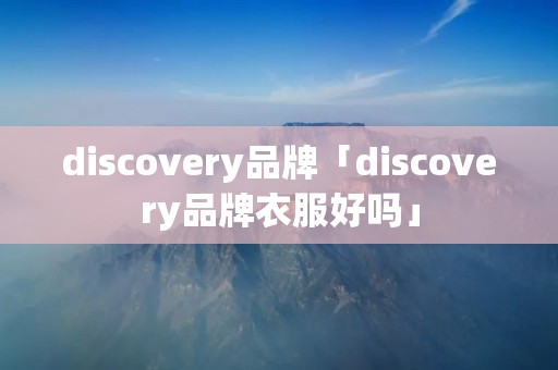 discovery品牌「discovery品牌衣服好吗」 discovery品牌「discovery品牌衣服好吗」