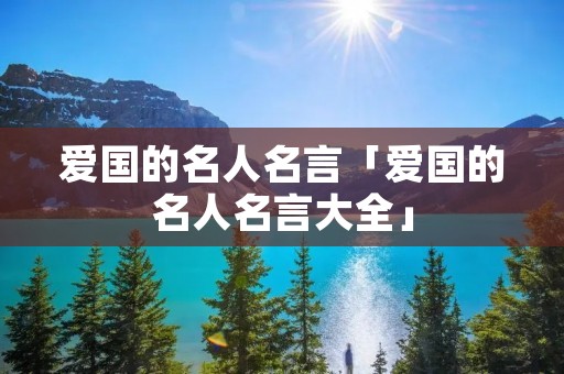 爱国的名人名言「爱国的名人名言大全」