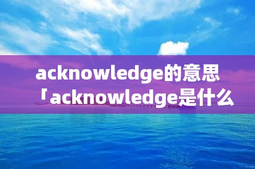 acknowledge的意思「acknowledge是什么意思中文翻译」