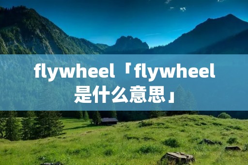 flywheel「flywheel是什么意思」 flywheel「flywheel是什么意思」