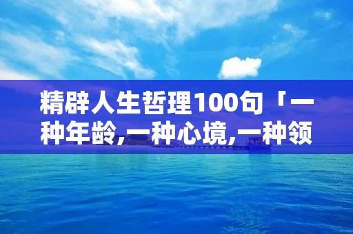 精辟人生哲理100句「一种年龄,一种心境,一种领悟」