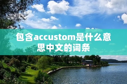 包含accustom是什么意思中文的词条 包含accustom是什么意思中文的词条
