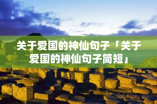 关于爱国的神仙句子「关于爱国的神仙句子简短」 关于爱国的神仙句子「关于爱国的神仙句子简短」