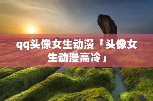 qq头像女生动漫「头像女生动漫高冷」
