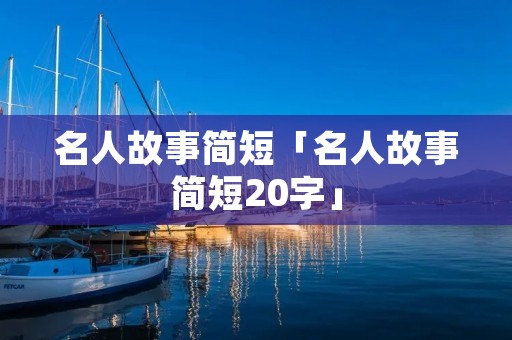 名人故事简短「名人故事简短20字」 名人故事简短「名人故事简短20字」