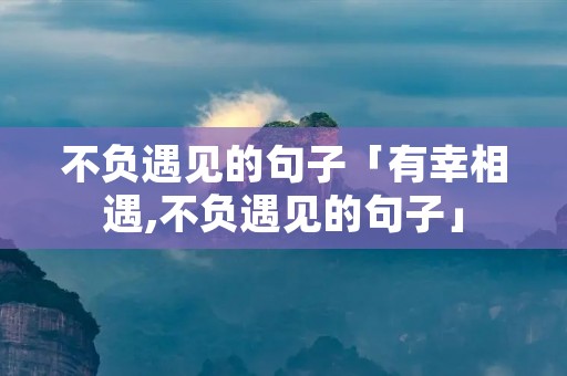 不负遇见的句子「有幸相遇,不负遇见的句子」