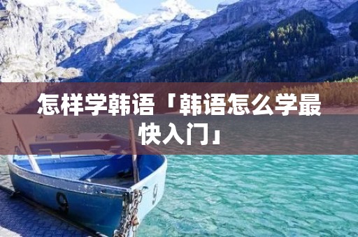 怎样学韩语「韩语怎么学最快入门」
