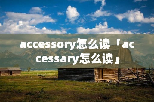 accessory怎么读「accessary怎么读」