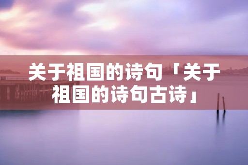 关于祖国的诗句「关于祖国的诗句古诗」